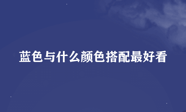 蓝色与什么颜色搭配最好看