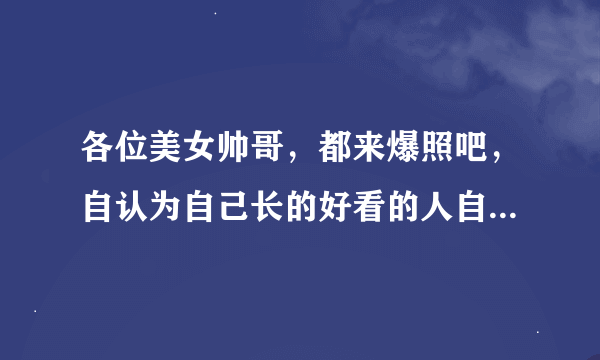 各位美女帅哥，都来爆照吧，自认为自己长的好看的人自爆照片，还请各位不要发不良照片，谢谢合作。