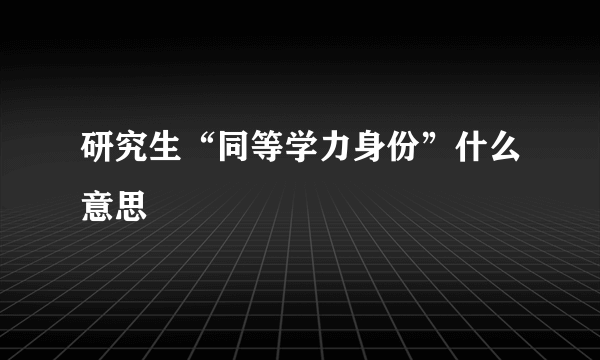 研究生“同等学力身份”什么意思