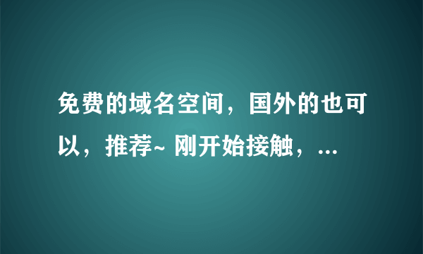 免费的域名空间，国外的也可以，推荐~ 刚开始接触，想弄个免费的实践一下