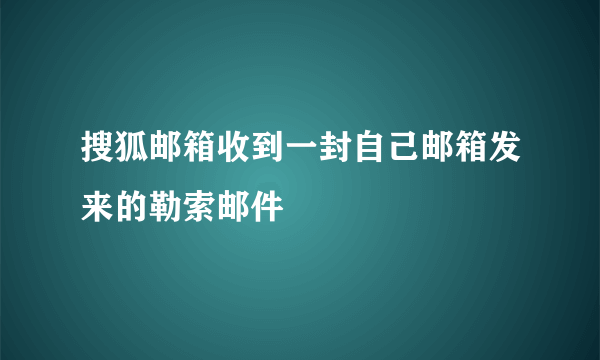 搜狐邮箱收到一封自己邮箱发来的勒索邮件