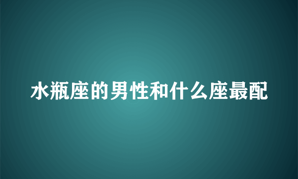 水瓶座的男性和什么座最配