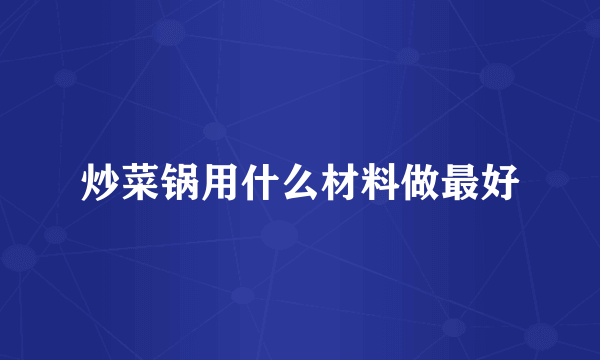 炒菜锅用什么材料做最好