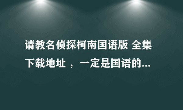 请教名侦探柯南国语版 全集下载地址 ，一定是国语的，不是剧场版。