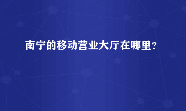 南宁的移动营业大厅在哪里？