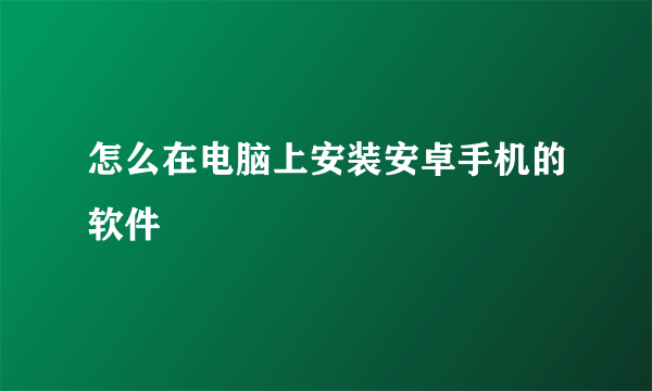 怎么在电脑上安装安卓手机的软件