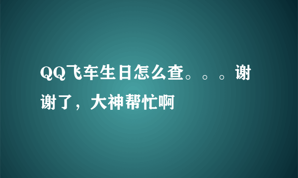 QQ飞车生日怎么查。。。谢谢了，大神帮忙啊