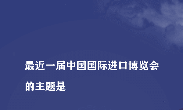 
最近一届中国国际进口博览会的主题是

