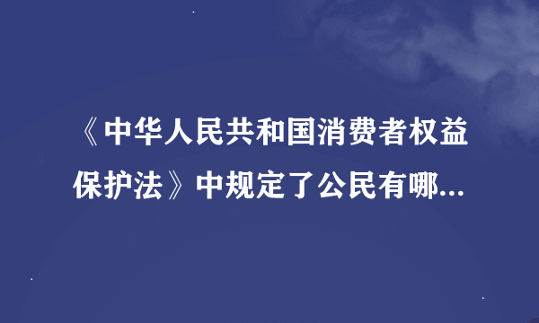 《中华人民共和国消费者权益保护法》中规定了公民有哪些权利?