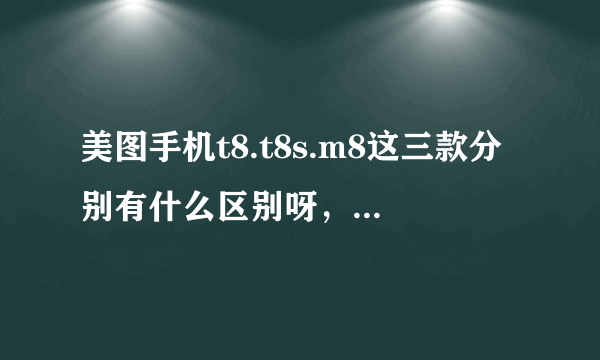 美图手机t8.t8s.m8这三款分别有什么区别呀，求详细介绍