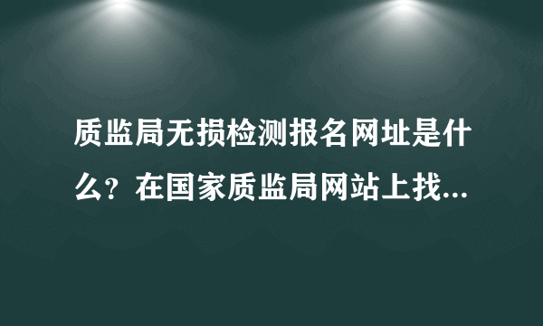 质监局无损检测报名网址是什么？在国家质监局网站上找不到入口啊