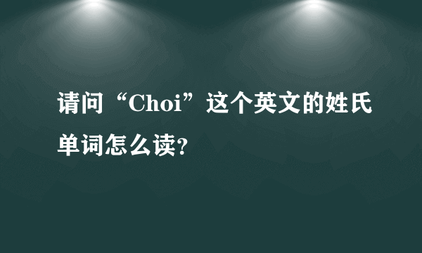 请问“Choi”这个英文的姓氏单词怎么读？