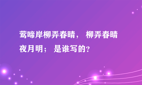 莺啼岸柳弄春晴， 柳弄春晴夜月明； 是谁写的？