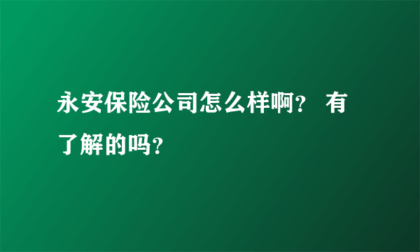 永安保险公司怎么样啊？ 有了解的吗？