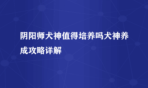 阴阳师犬神值得培养吗犬神养成攻略详解