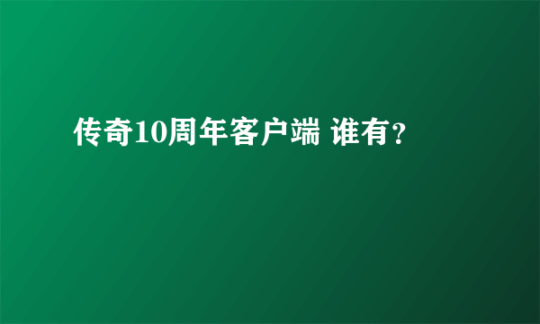 传奇10周年客户端 谁有？