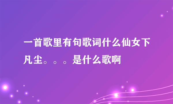 一首歌里有句歌词什么仙女下凡尘。。。是什么歌啊