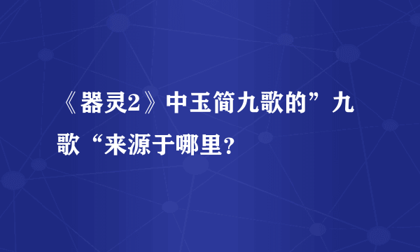 《器灵2》中玉简九歌的”九歌“来源于哪里？