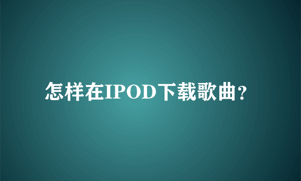 怎样在IPOD下载歌曲？