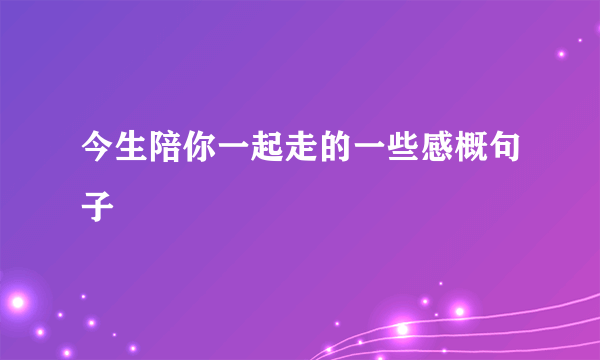 今生陪你一起走的一些感概句子