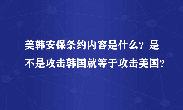 美韩安保条约内容是什么？是不是攻击韩国就等于攻击美国？