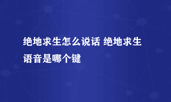 绝地求生怎么说话 绝地求生语音是哪个键