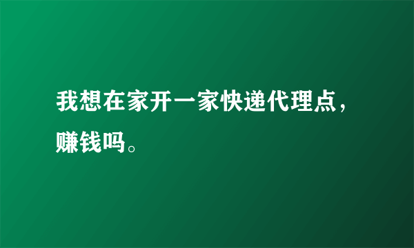 我想在家开一家快递代理点，赚钱吗。