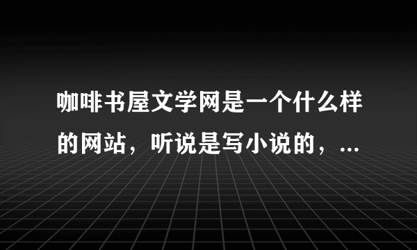 咖啡书屋文学网是一个什么样的网站，听说是写小说的，具体什么样子？谁知道链接啊？