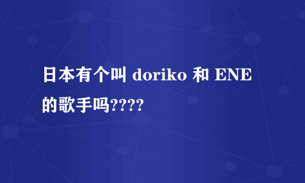 日本有个叫 doriko 和 ENE 的歌手吗????