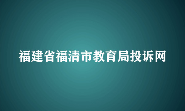 福建省福清市教育局投诉网