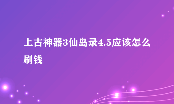 上古神器3仙岛录4.5应该怎么刷钱