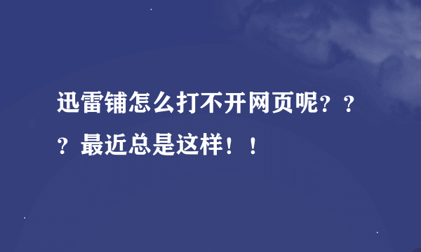 迅雷铺怎么打不开网页呢？？？最近总是这样！！