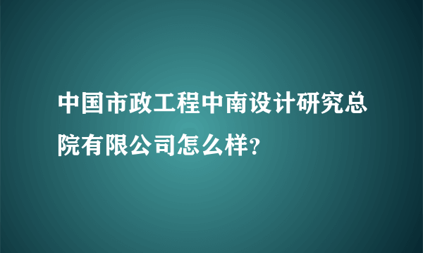 中国市政工程中南设计研究总院有限公司怎么样？