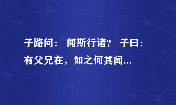 子路问： 闻斯行诸？ 子曰： 有父兄在，如之何其闻斯行诸？ 冉有曰： 闻斯行诸？