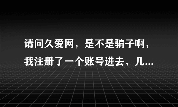 请问久爱网，是不是骗子啊，我注册了一个账号进去，几天以后有一个红娘打电话过来，说有一个女孩子注意我