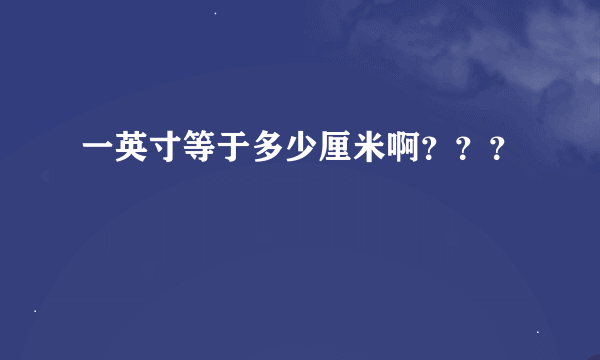 一英寸等于多少厘米啊？？？