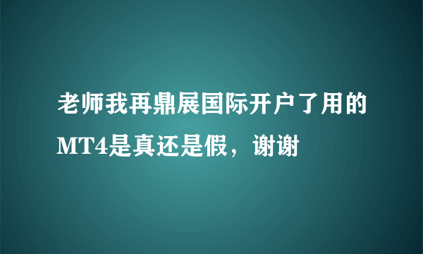 老师我再鼎展国际开户了用的MT4是真还是假，谢谢