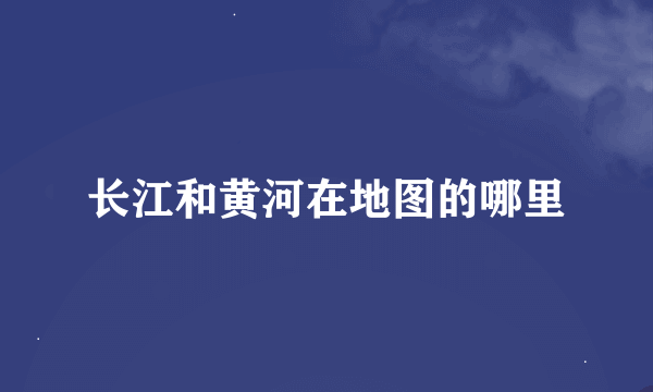 长江和黄河在地图的哪里