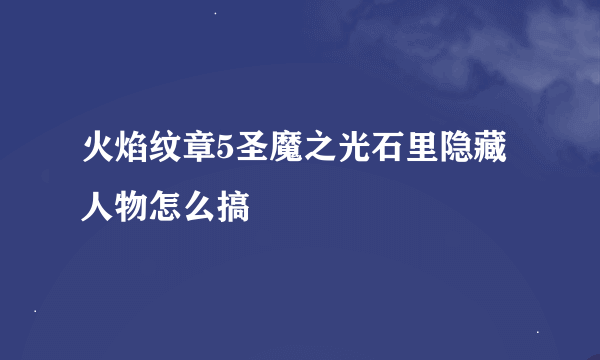 火焰纹章5圣魔之光石里隐藏人物怎么搞