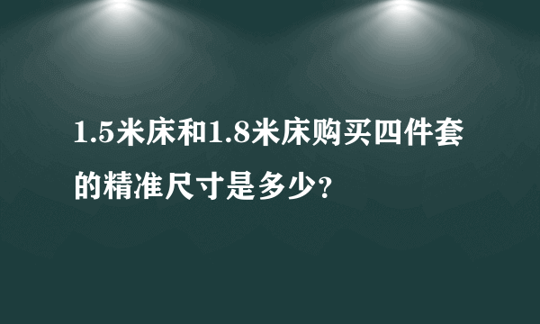 1.5米床和1.8米床购买四件套的精准尺寸是多少？