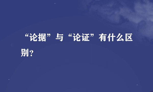 “论据”与“论证”有什么区别？