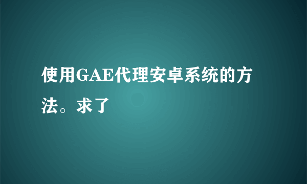 使用GAE代理安卓系统的方法。求了