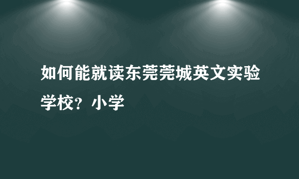 如何能就读东莞莞城英文实验学校？小学