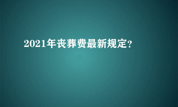 2021年丧葬费最新规定？