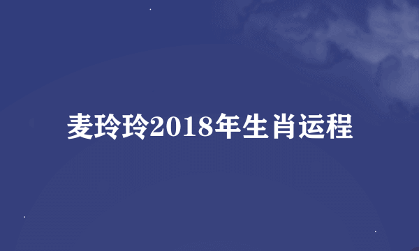 麦玲玲2018年生肖运程