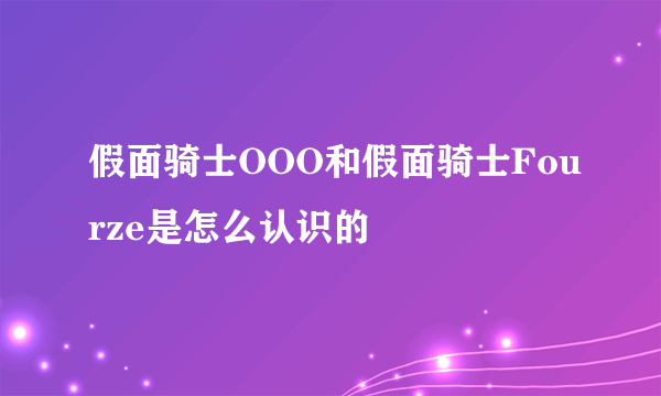 假面骑士OOO和假面骑士Fourze是怎么认识的