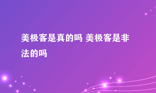 美极客是真的吗 美极客是非法的吗