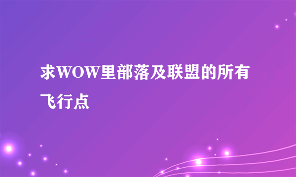 求WOW里部落及联盟的所有飞行点