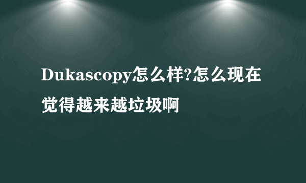 Dukascopy怎么样?怎么现在觉得越来越垃圾啊