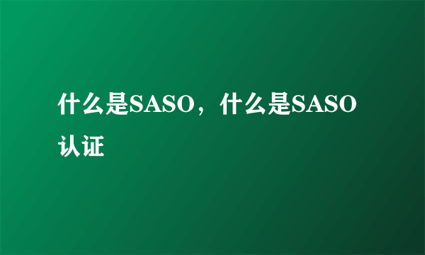 什么是SASO，什么是SASO认证